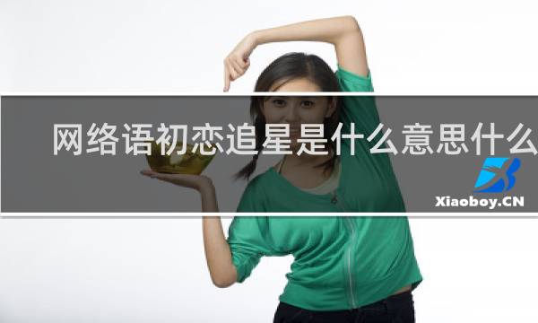 网络语初恋追星是什么意思什么梗