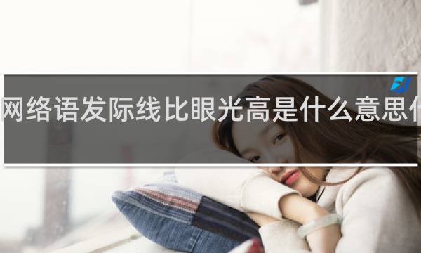 网络语发际线比眼光高是什么意思什么梗
