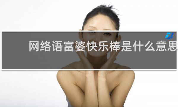 网络语富婆快乐棒是什么意思，到底是个什么玩意儿什么梗