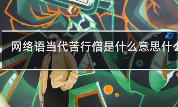 网络语当代苦行僧是什么意思什么梗