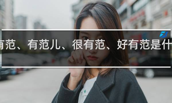 网络语有范、有范儿、很有范、好有范是什么意思什么梗