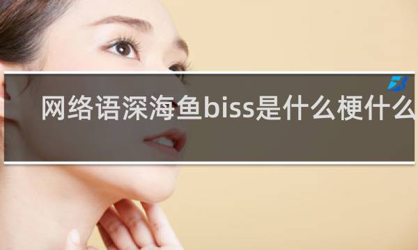 网络语深海鱼biss是什么梗什么梗