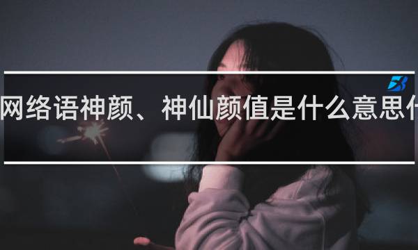 网络语神颜、神仙颜值是什么意思什么梗