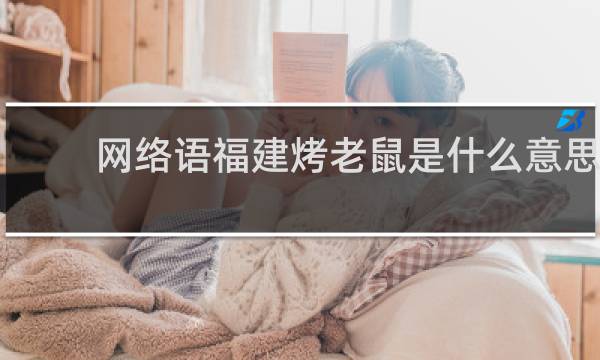 网络语福建烤老鼠是什么意思，下一句接什么什么梗