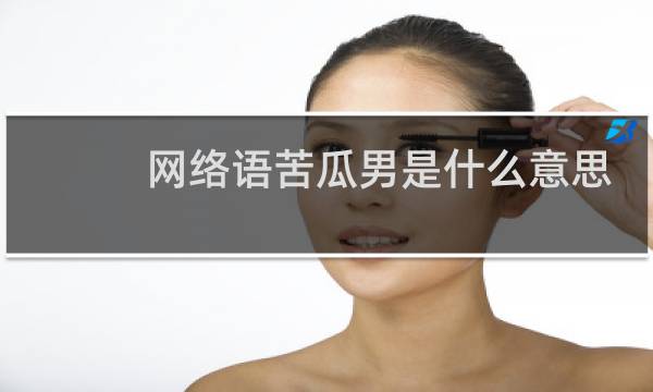 网络语苦瓜男是什么意思，是指什么样的男人什么梗