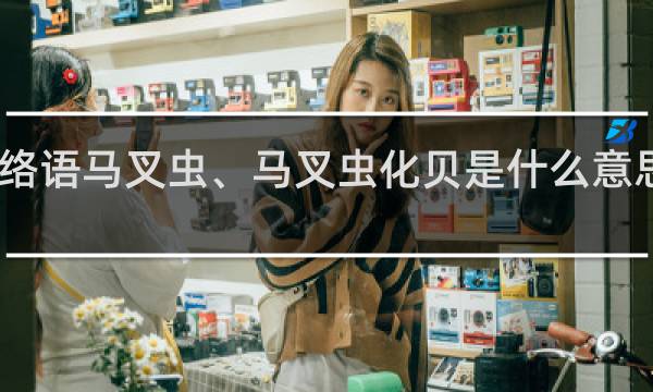 网络语马叉虫、马叉虫化贝是什么意思什么梗