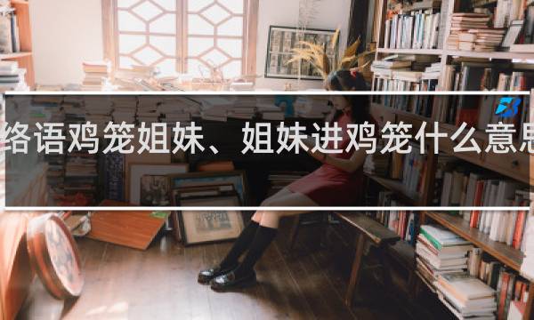 网络语鸡笼姐妹、姐妹进鸡笼什么意思什么梗