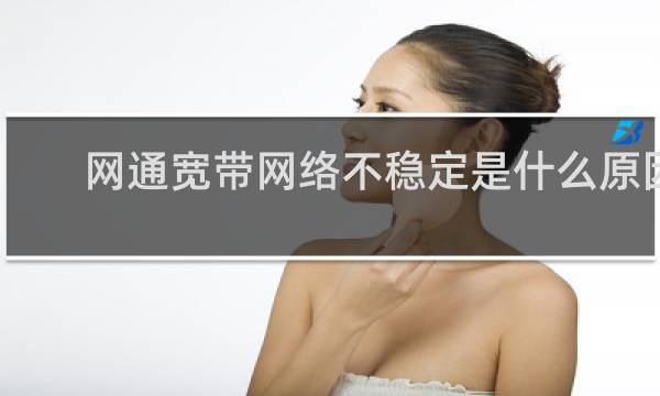 网通宽带网络不稳定是什么原因