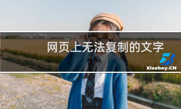 网页上无法复制的文字如何复制下来(网页里的文字复制不了咋办)