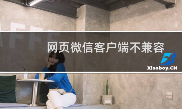 网页微信客户端不兼容如果安装