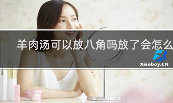 羊肉汤可以放八角吗放了会怎么样
