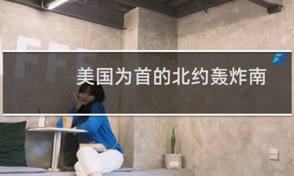 美国为首的北约轰炸南联盟说明了什么（南联盟为什么被北约打北约以保护人权为由轰炸了它）