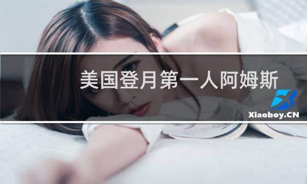 美国登月第一人阿姆斯特朗（阿姆斯特朗什么时候登月的）图片