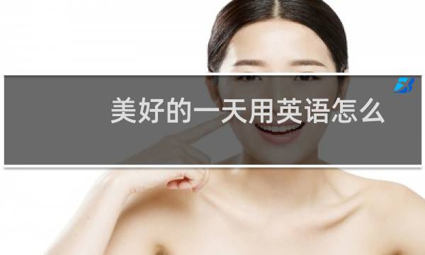 美好的一天用英语怎么说（美好的一天用英语如何说）