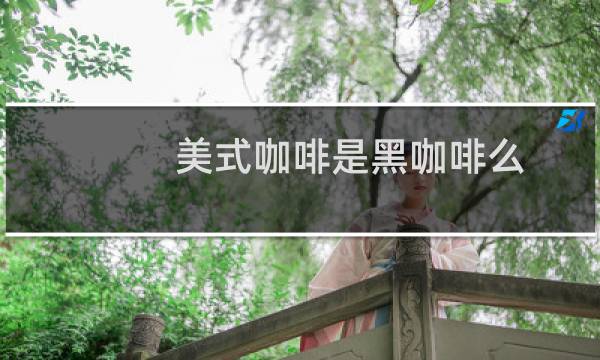 美式咖啡是黑咖啡么（美式咖啡是黑咖啡吗）图片