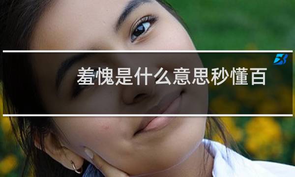 羞愧是什么意思秒懂百科（羞愧是什么意思）图片