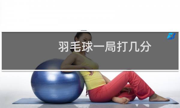 羽毛球一局打几分