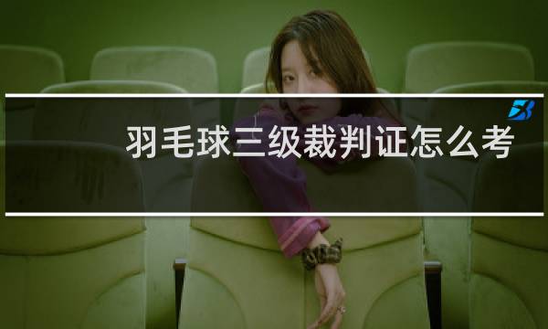 羽毛球三级裁判证怎么考