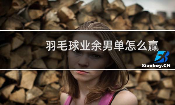 羽毛球业余男单怎么赢
