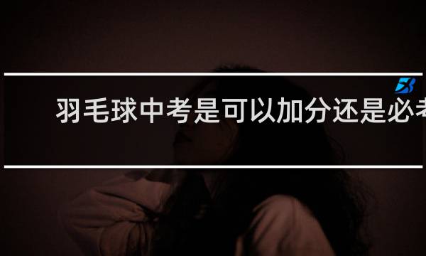 羽毛球中考是可以加分还是必考
