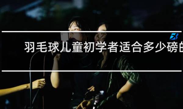 羽毛球儿童初学者适合多少磅的