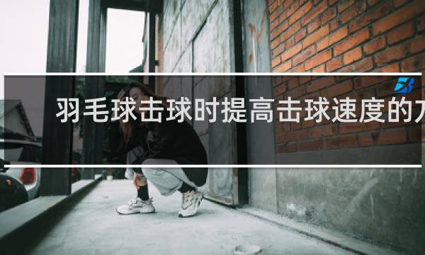 羽毛球击球时提高击球速度的方法有哪些