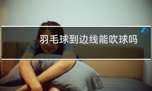 羽毛球到边线能吹球吗