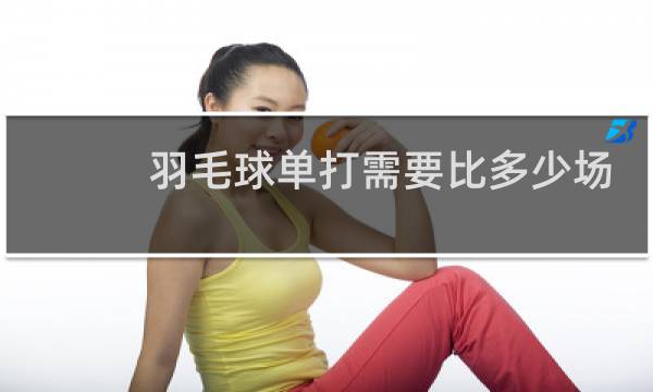 羽毛球单打需要比多少场