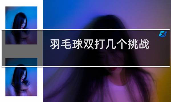 羽毛球双打几个挑战