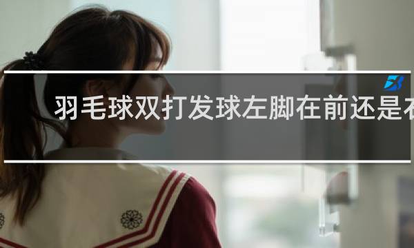 羽毛球双打发球左脚在前还是右脚在前