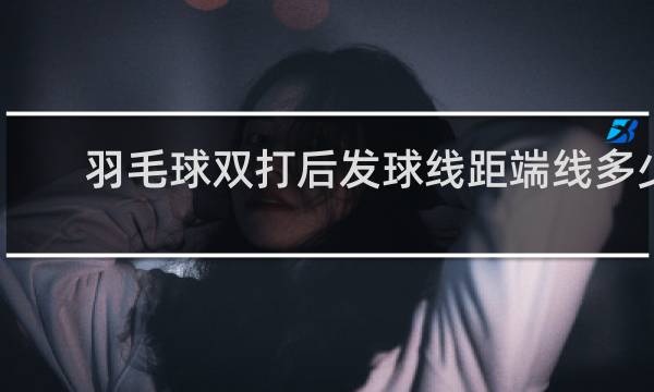 羽毛球双打后发球线距端线多少米