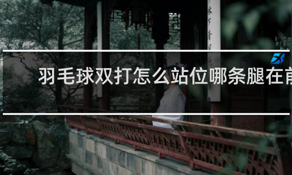 羽毛球双打怎么站位哪条腿在前