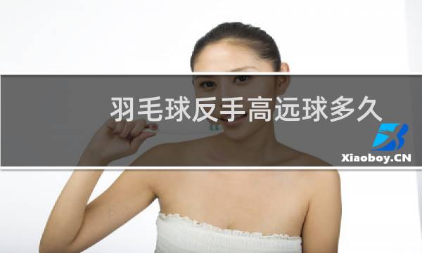 羽毛球反手高远球多久