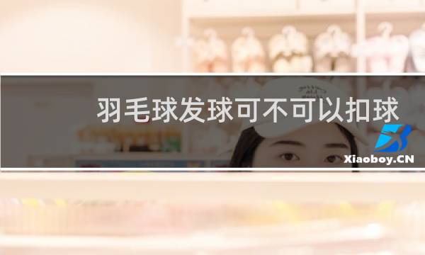 羽毛球发球可不可以扣球