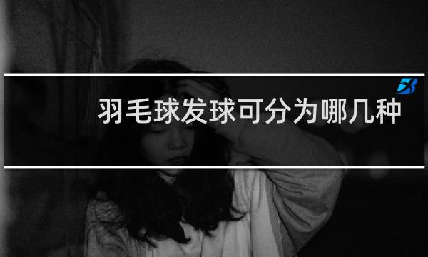 羽毛球发球可分为哪几种