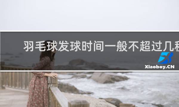 羽毛球发球时间一般不超过几秒