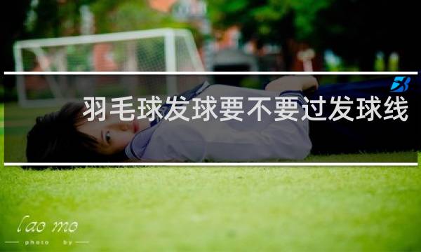 羽毛球发球要不要过发球线