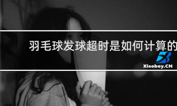 羽毛球发球超时是如何计算的