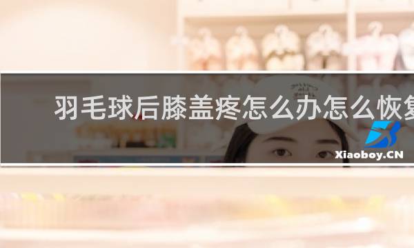 羽毛球后膝盖疼怎么办怎么恢复