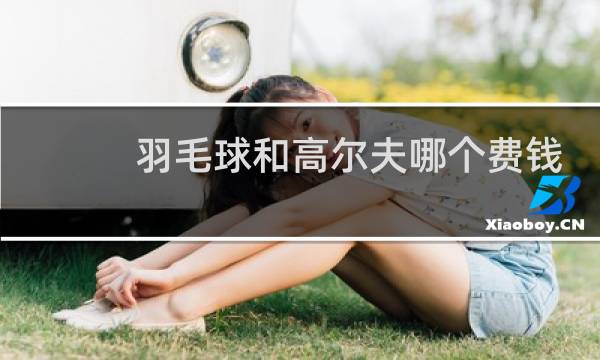 羽毛球和高尔夫哪个费钱