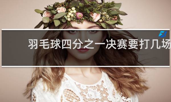 羽毛球四分之一决赛要打几场