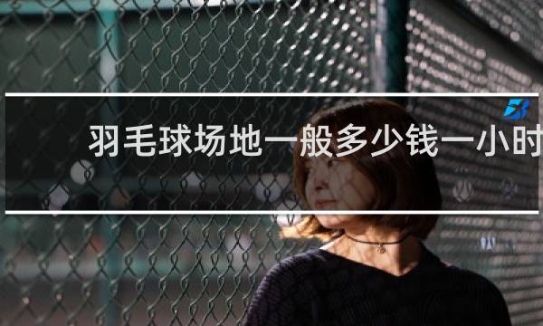 羽毛球场地一般多少钱一小时