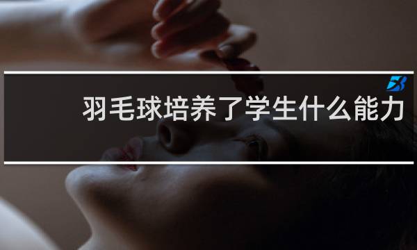 羽毛球培养了学生什么能力