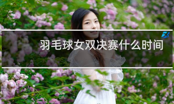 羽毛球女双决赛什么时间