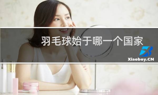 羽毛球始于哪一个国家