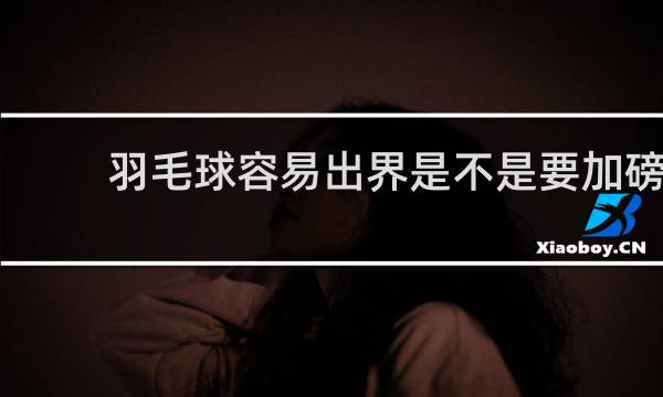 羽毛球容易出界是不是要加磅