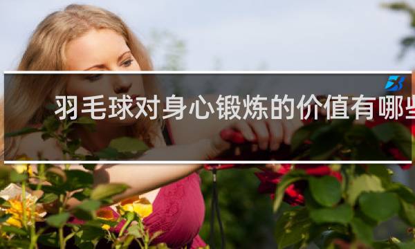 羽毛球对身心锻炼的价值有哪些
