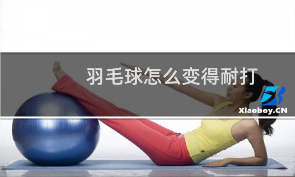 羽毛球怎么变得耐打