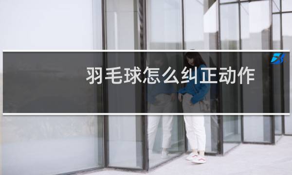 羽毛球怎么纠正动作