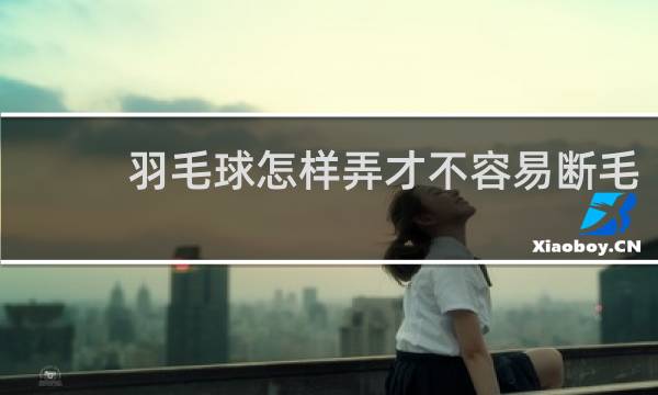 羽毛球怎样弄才不容易断毛